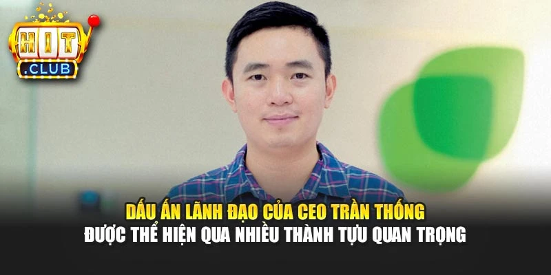 Dấu ấn lãnh đạo của CEO Trần Thống được thể hiện qua nhiều thành tựu quan trọng